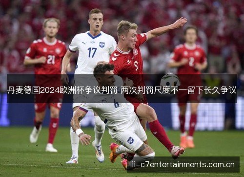 丹麦德国2024欧洲杯争议判罚 两次判罚尺度不一留下长久争议